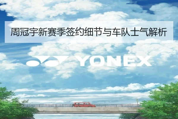 周冠宇新赛季签约细节与车队士气解析